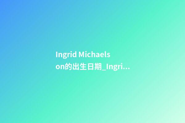 Ingrid Michaelson的出生日期_Ingrid Michaelson的生辰八字